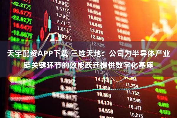 天宇配资APP下载 三维天地：公司为半导体产业链关键环节的效能跃迁提供数字化基座