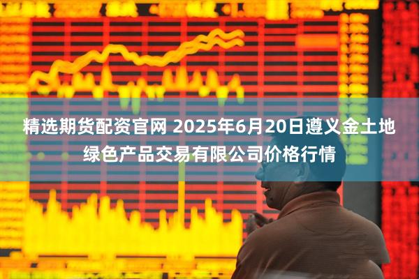 精选期货配资官网 2025年6月20日遵义金土地绿色产品交易有限公司价格行情