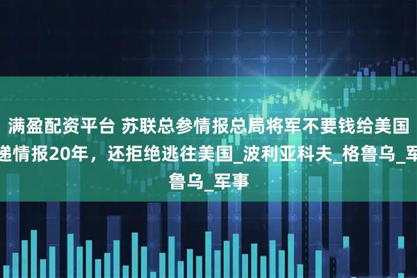 满盈配资平台 苏联总参情报总局将军不要钱给美国传递情报20年,还拒绝逃往美国_波利亚科夫_格鲁乌_军事