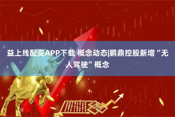 益上线配资APP下载 概念动态|鹏鼎控股新增“无人驾驶”概念