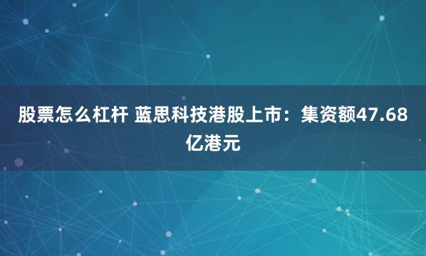 股票怎么杠杆 蓝思科技港股上市：集资额47.68亿港元