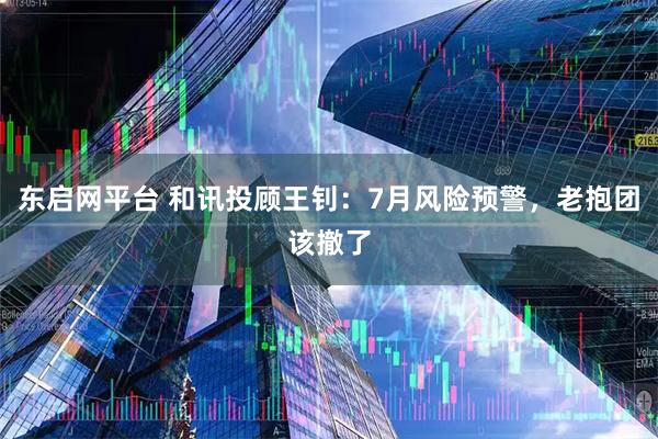 东启网平台 和讯投顾王钊：7月风险预警，老抱团该撤了