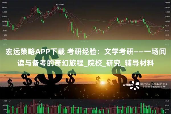 宏远策略APP下载 考研经验：文学考研——一场阅读与备考的奇幻旅程_院校_研究_辅导材料
