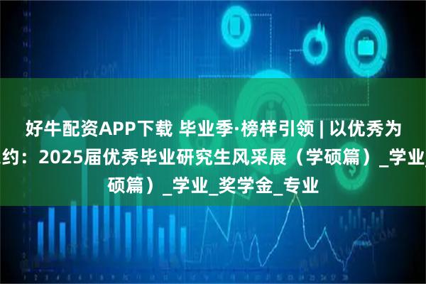 好牛配资APP下载 毕业季·榜样引领 | 以优秀为名，赴未来之约：2025届优秀毕业研究生风采展（学硕篇）_学业_奖学金_专业