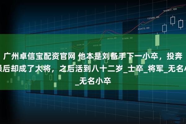 广州卓信宝配资官网 他本是刘备手下一小卒，投奔曹操后却成了大将，之后活到八十二岁_士卒_将军_无名小卒