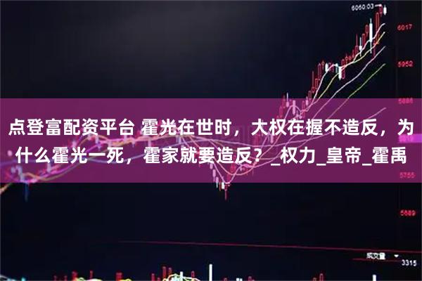 点登富配资平台 霍光在世时，大权在握不造反，为什么霍光一死，霍家就要造反？_权力_皇帝_霍禹