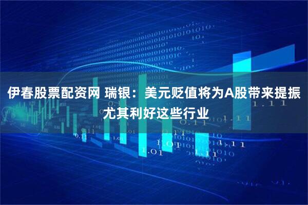 伊春股票配资网 瑞银：美元贬值将为A股带来提振 尤其利好这些行业