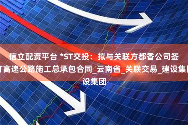 信立配资平台 *ST交投：拟与关联方都香公司签订高速公路施工总承包合同_云南省_关联交易_建设集团