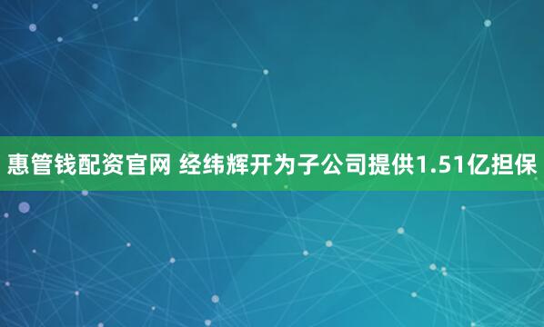 惠管钱配资官网 经纬辉开为子公司提供1.51亿担保