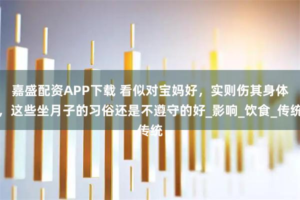 嘉盛配资APP下载 看似对宝妈好，实则伤其身体，这些坐月子的习俗还是不遵守的好_影响_饮食_传统