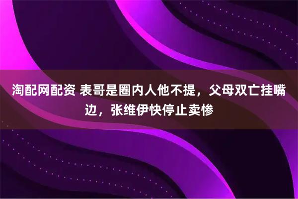 淘配网配资 表哥是圈内人他不提，父母双亡挂嘴边，张维伊快停止卖惨