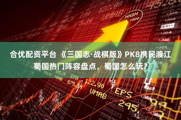 合优配资平台 《三国志·战棋版》PK8携民渡江蜀国热门阵容盘点，蜀国怎么玩？