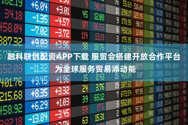 融科联创配资APP下载 服贸会搭建开放合作平台 为全球服务贸易添动能