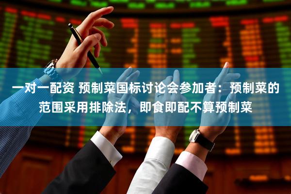 一对一配资 预制菜国标讨论会参加者：预制菜的范围采用排除法，即食即配不算预制菜