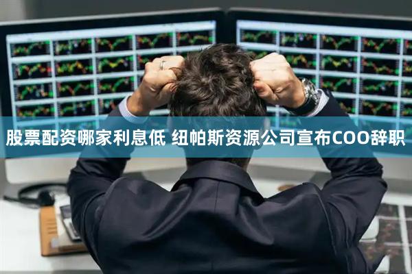 股票配资哪家利息低 纽帕斯资源公司宣布COO辞职