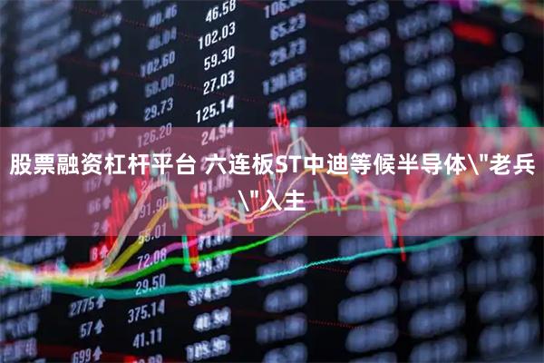 股票融资杠杆平台 六连板ST中迪等候半导体