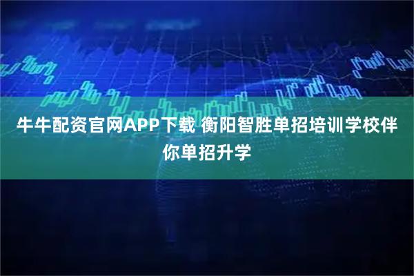 牛牛配资官网APP下载 衡阳智胜单招培训学校伴你单招升学