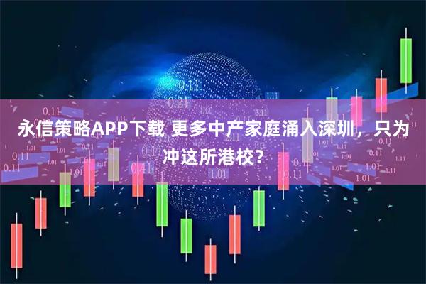 永信策略APP下载 更多中产家庭涌入深圳，只为冲这所港校？