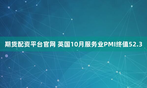 期货配资平台官网 英国10月服务业PMI终值52.3