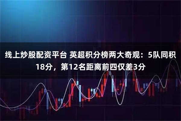 线上炒股配资平台 英超积分榜两大奇观：5队同积18分，第12名距离前四仅差3分