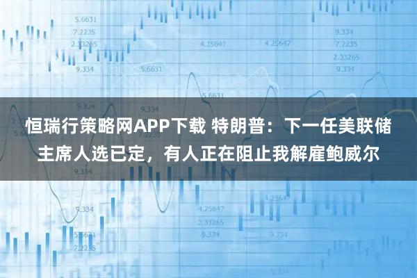 恒瑞行策略网APP下载 特朗普：下一任美联储主席人选已定，有人正在阻止我解雇鲍威尔