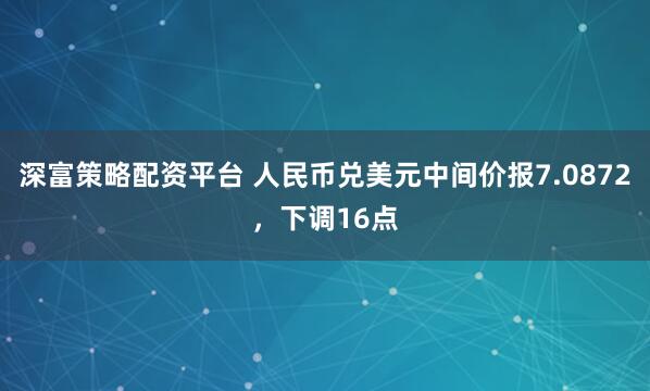 深富策略配资平台 人民币兑美元中间价报7.0872，下调16点