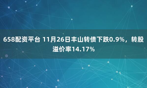 658配资平台 11月26日丰山转债下跌0.9%，转股溢价率14.17%