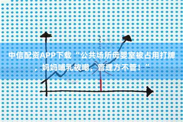 中信配资APP下载 “公共场所母婴室被占用打牌，妈妈哺乳被嘲，管理方不管！”