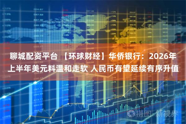 聊城配资平台 【环球财经】华侨银行：2026年上半年美元料温和走软 人民币有望延续有序升值