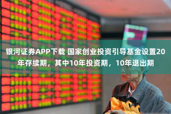 银河证券APP下载 国家创业投资引导基金设置20年存续期，其中10年投资期，10年退出期