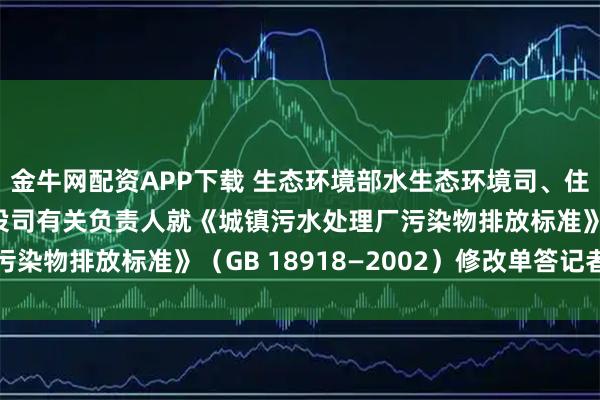 金牛网配资APP下载 生态环境部水生态环境司、住房城乡建设部城市建设司有关负责人就《城镇污水处理厂污染物排放标准》（GB 18918—2002）修改单答记者问