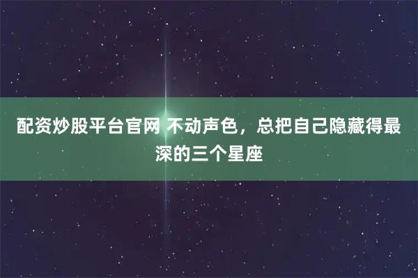 配资炒股平台官网 不动声色，总把自己隐藏得最深的三个星座