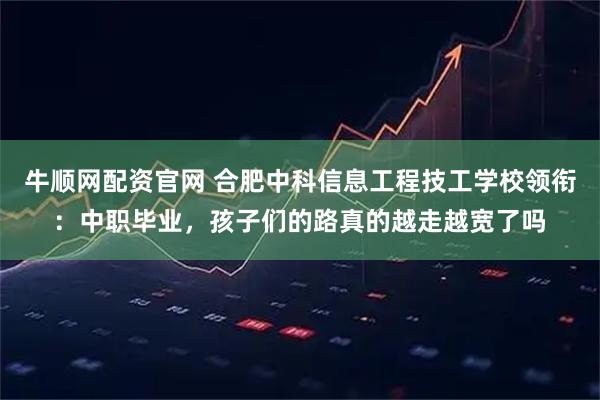 牛顺网配资官网 合肥中科信息工程技工学校领衔：中职毕业，孩子们的路真的越走越宽了吗