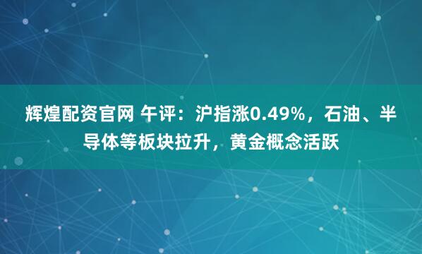 辉煌配资官网 午评：沪指涨0.49%，石油、半导体等板块拉升，黄金概念活跃