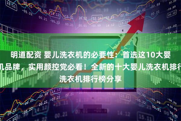 明道配资 婴儿洗衣机的必要性：首选这10大婴儿洗衣机品牌，实用颜控党必看！全新的十大婴儿洗衣机排行榜分享