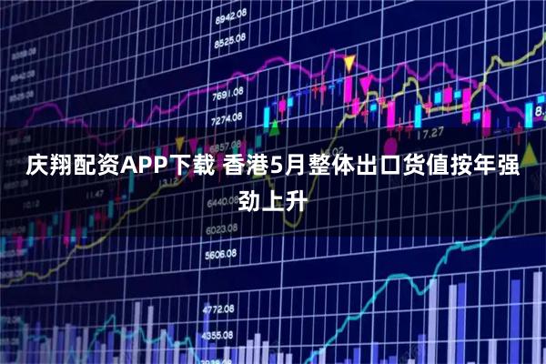 庆翔配资APP下载 香港5月整体出口货值按年强劲上升