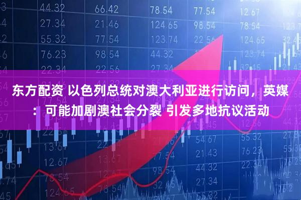 东方配资 以色列总统对澳大利亚进行访问，英媒：可能加剧澳社会分裂 引发多地抗议活动