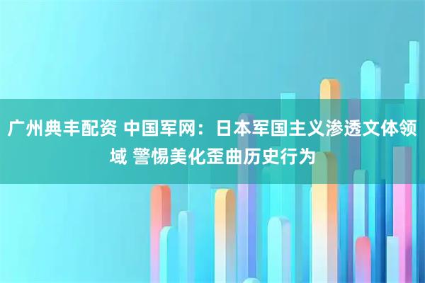 广州典丰配资 中国军网：日本军国主义渗透文体领域 警惕美化歪曲历史行为