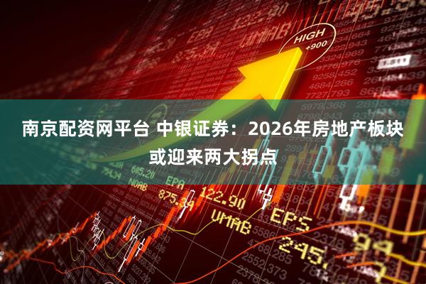 南京配资网平台 中银证券：2026年房地产板块或迎来两大拐点