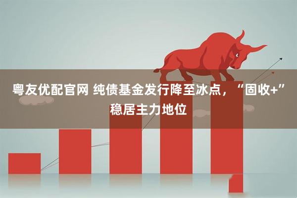 粤友优配官网 纯债基金发行降至冰点，“固收+”稳居主力地位