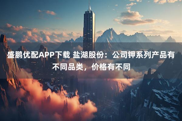 盛鹏优配APP下载 盐湖股份：公司钾系列产品有不同品类，价格有不同