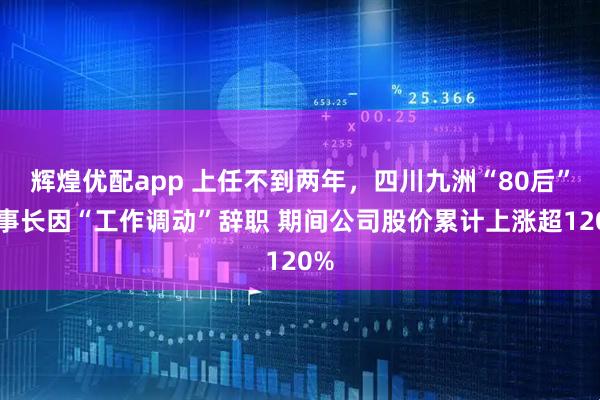 辉煌优配app 上任不到两年，四川九洲“80后”董事长因“工作调动”辞职 期间公司股价累计上涨超120%