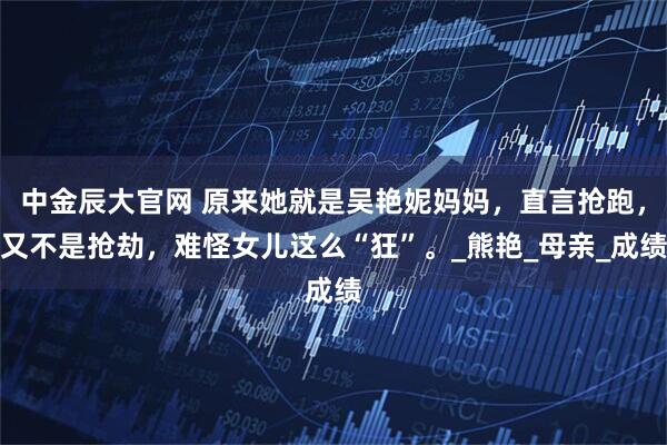 中金辰大官网 原来她就是吴艳妮妈妈，直言抢跑，又不是抢劫，难怪女儿这么“狂”。_熊艳_母亲_成绩