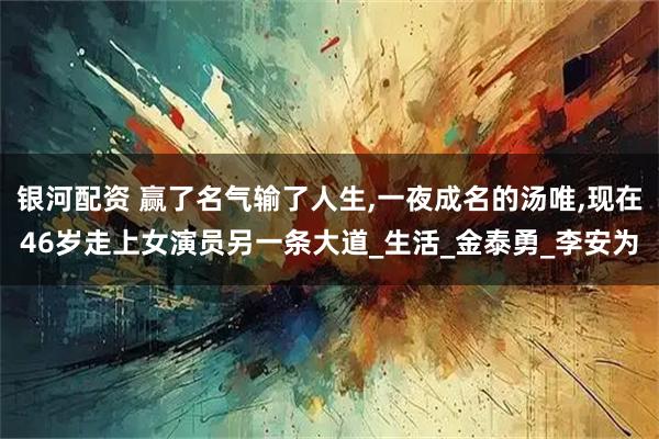 银河配资 赢了名气输了人生,一夜成名的汤唯,现在46岁走上女演员另一条大道_生活_金泰勇_李安为