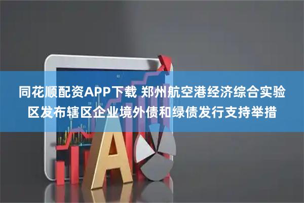 同花顺配资APP下载 郑州航空港经济综合实验区发布辖区企业境外债和绿债发行支持举措
