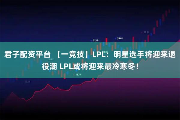 君子配资平台 【一竞技】LPL：明星选手将迎来退役潮 LPL或将迎来最冷寒冬！
