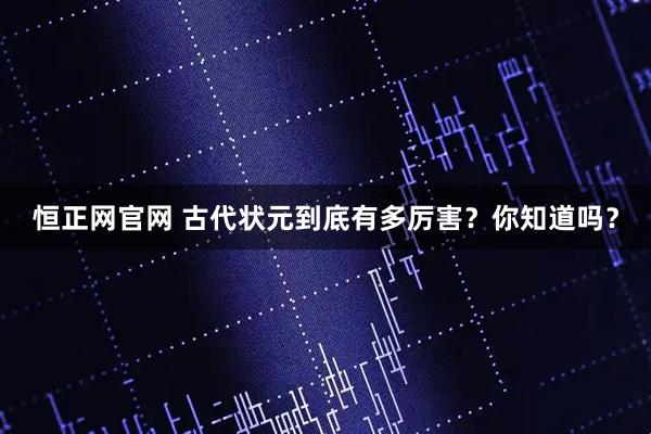 恒正网官网 古代状元到底有多厉害？你知道吗？