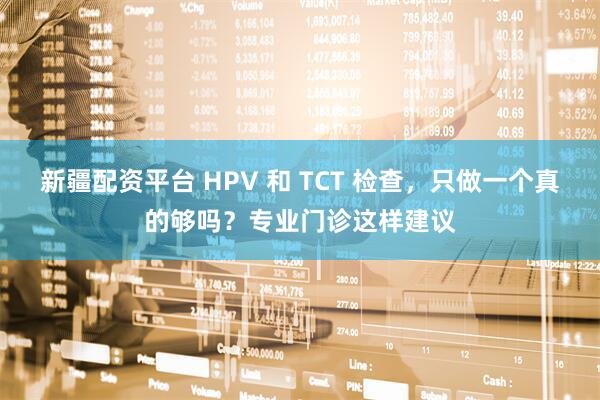新疆配资平台 HPV 和 TCT 检查,只做一个真的够吗?专业门诊这样建议