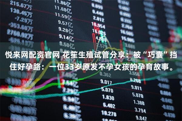 悦来网配资官网 花笙生殖试管分享:被“巧囊”挡住好孕路:一位33岁原发不孕女孩的孕育故事。