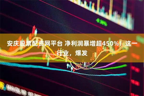 安庆股票配资网平台 净利润暴增超450%！这一行业，爆发